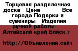 Торцевая разделочная доска › Цена ­ 2 500 - Все города Подарки и сувениры » Изделия ручной работы   . Алтайский край,Бийск г.